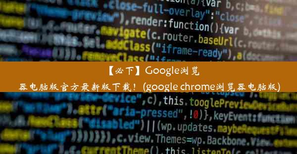 【必下】Google浏览器电脑版官方最新版下载！(google chrome浏览器电脑版)