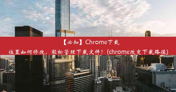 【必知】Chrome下载位置如何修改，轻松管理下载文件！(chrome改变下载路径)