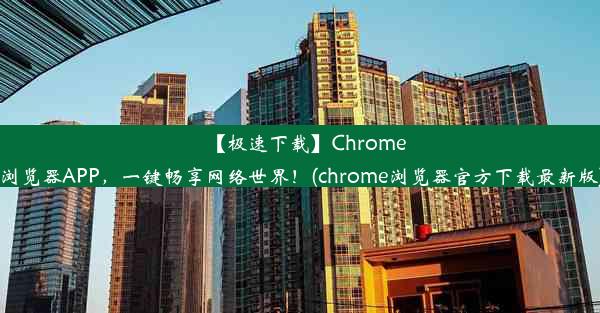 【极速下载】Chrome浏览器APP，一键畅享网络世界！(chrome浏览器官方下载最新版)