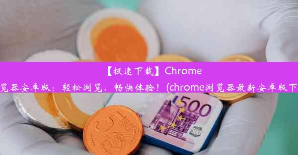 【极速下载】Chrome浏览器安卓版：轻松浏览，畅快体验！(chrome浏览器最新安卓版下载)