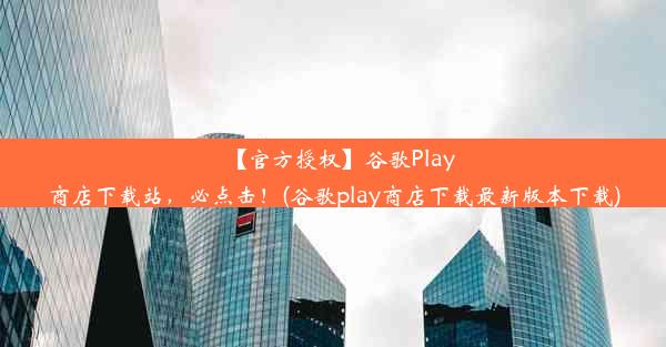 【官方授权】谷歌Play商店下载站，必点击！(谷歌play商店下载最新版本下载)