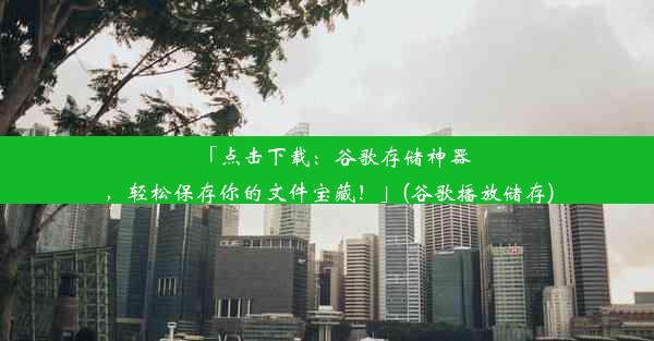 「点击下载：谷歌存储神器，轻松保存你的文件宝藏！」(谷歌播放储存)