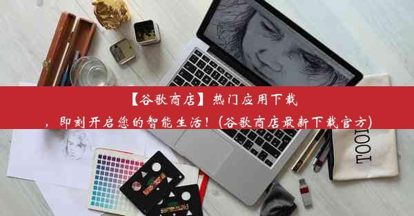 【谷歌商店】热门应用下载，即刻开启您的智能生活！(谷歌商店最新下载官方)