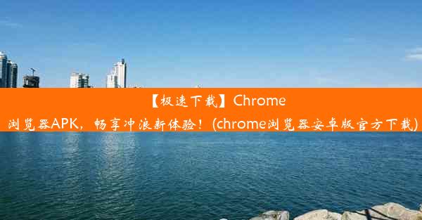 【极速下载】Chrome浏览器APK，畅享冲浪新体验！(chrome浏览器安卓版官方下载)