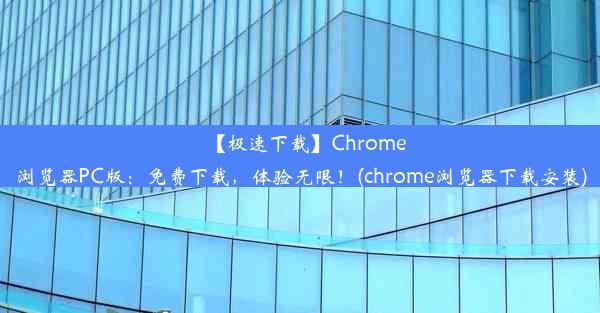 【极速下载】Chrome浏览器PC版：免费下载，体验无限！(chrome浏览器下载安装)