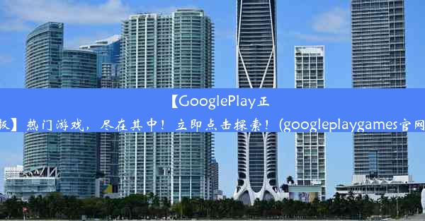 【GooglePlay正版】热门游戏，尽在其中！立即点击探索！(googleplaygames官网)