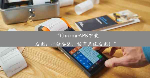 “ChromeAPK下载应用：一键安装，畅享无限应用！”