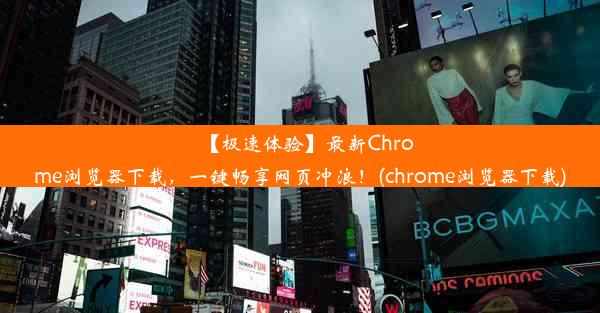 【极速体验】最新Chrome浏览器下载，一键畅享网页冲浪！(chrome浏览器下载)