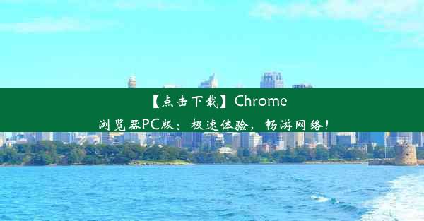 【点击下载】Chrome浏览器PC版：极速体验，畅游网络！