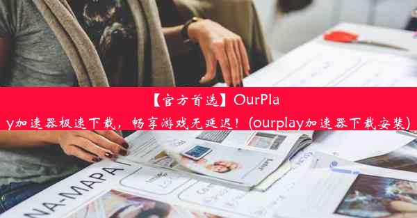 【官方首选】OurPlay加速器极速下载，畅享游戏无延迟！(ourplay加速器下载安装)