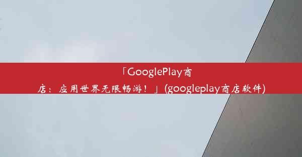 「GooglePlay商店：应用世界无限畅游！」(googleplay商店软件)