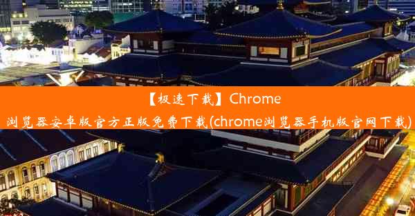 【极速下载】Chrome浏览器安卓版官方正版免费下载(chrome浏览器手机版官网下载)