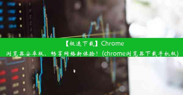 【极速下载】Chrome浏览器安卓版，畅享网络新体验！(chrome浏览器下载手机版)