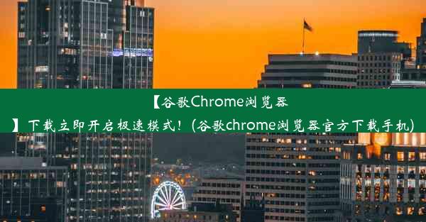 【谷歌Chrome浏览器】下载立即开启极速模式！(谷歌chrome浏览器官方下载手机)