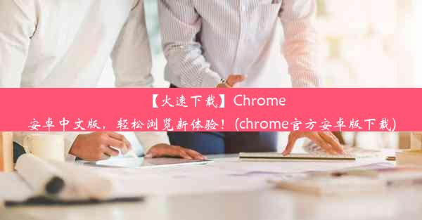 【火速下载】Chrome安卓中文版，轻松浏览新体验！(chrome官方安卓版下载)