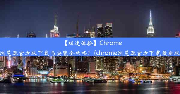 【极速体验】Chrome浏览器官方版下载与安装全攻略！(chrome浏览器官方下载最新版)