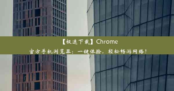 【极速下载】Chrome官方手机浏览器：一键体验，轻松畅游网络！