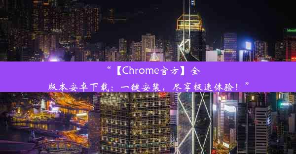 “【Chrome官方】全版本安卓下载：一键安装，尽享极速体验！”