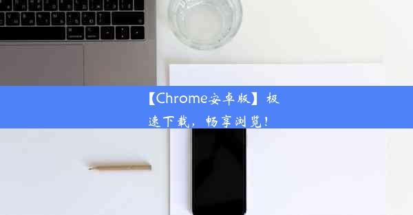 【Chrome安卓版】极速下载，畅享浏览！