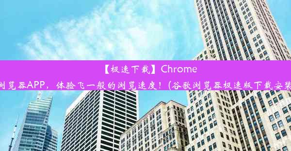 【极速下载】Chrome浏览器APP，体验飞一般的浏览速度！(谷歌浏览器极速版下载安装)