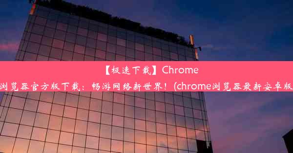 【极速下载】Chrome手机浏览器官方版下载：畅游网络新世界！(chrome浏览器最新安卓版下载)