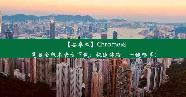 【安卓版】Chrome浏览器全版本官方下载：极速体验，一键畅享！