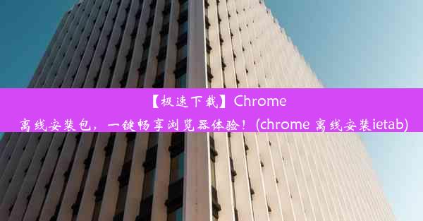 【极速下载】Chrome离线安装包，一键畅享浏览器体验！(chrome 离线安装ietab)