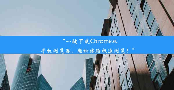 “一键下载Chrome版手机浏览器，轻松体验极速浏览！”