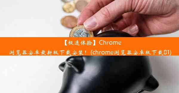 【极速体验】Chrome浏览器安卓最新版下载安装！(chrome浏览器安卓版下载81)