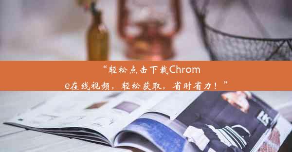 “轻松点击下载Chrome在线视频，轻松获取，省时省力！”