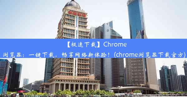 【极速下载】Chrome浏览器：一键下载，畅享网络新体验！(chrome浏览器下载官方)