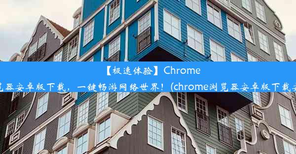 【极速体验】Chrome浏览器安卓版下载，一键畅游网络世界！(chrome浏览器安卓版下载安装)