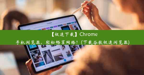 【极速下载】Chrome手机浏览器，轻松畅享网络！(下载谷歌极速浏览器)