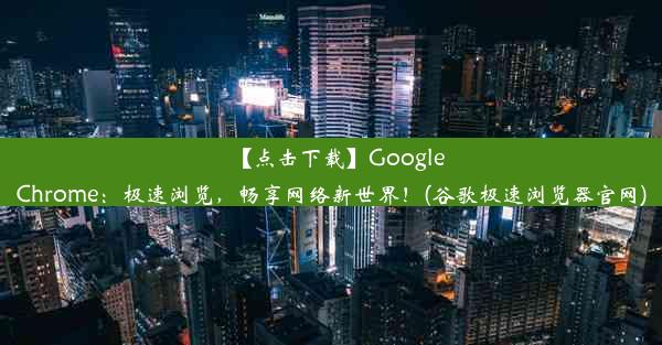 【点击下载】GoogleChrome：极速浏览，畅享网络新世界！(谷歌极速浏览器官网)