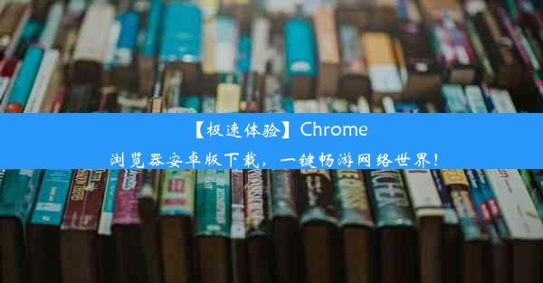 【极速体验】Chrome浏览器安卓版下载，一键畅游网络世界！