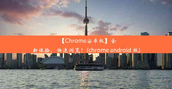 【Chrome安卓版】全新体验，快速浏览！(chrome android 版)