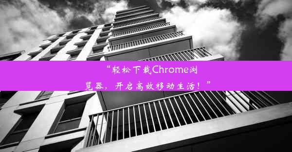 “轻松下载Chrome浏览器，开启高效移动生活！”