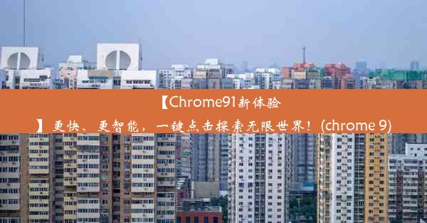 【Chrome91新体验】更快、更智能，一键点击探索无限世界！(chrome 9)