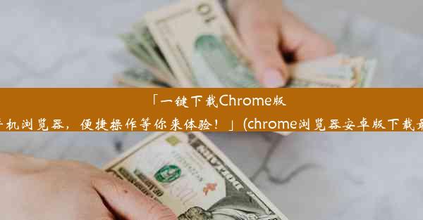 「一键下载Chrome版安卓手机浏览器，便捷操作等你来体验！」(chrome浏览器安卓版下载最新版)