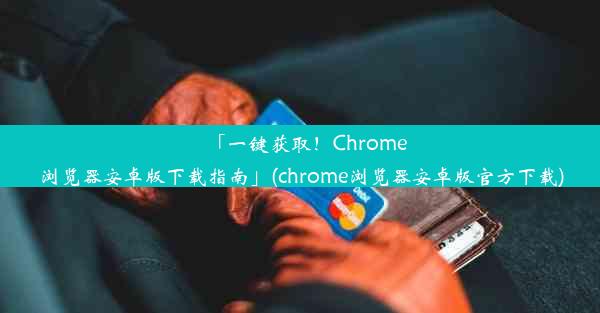 「一键获取！Chrome浏览器安卓版下载指南」(chrome浏览器安卓版官方下载)