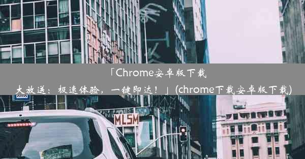 「Chrome安卓版下载大放送：极速体验，一键即达！」(chrome下载安卓版下载)