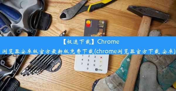 【极速下载】Chrome浏览器安卓版官方最新版免费下载(chrome浏览器官方下载 安卓)