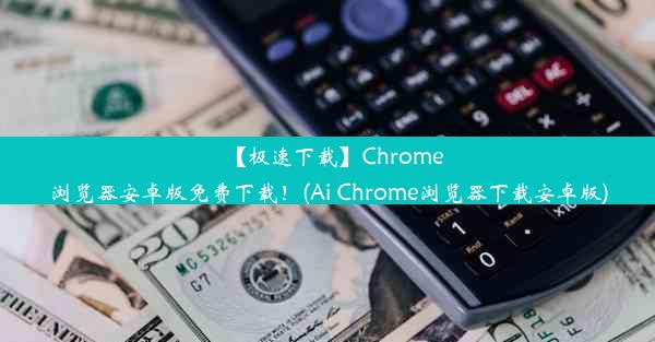 【极速下载】Chrome浏览器安卓版免费下载！(Ai Chrome浏览器下载安卓版)