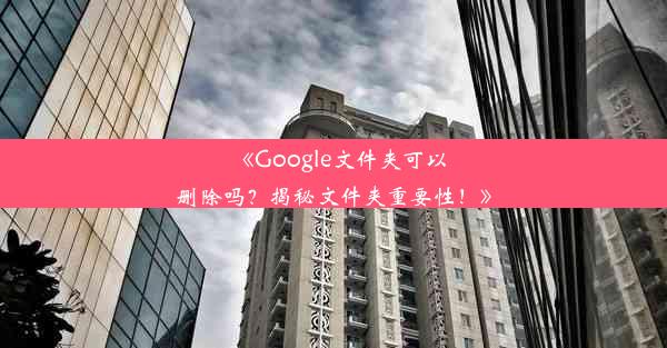 《Google文件夹可以删除吗？揭秘文件夹重要性！》