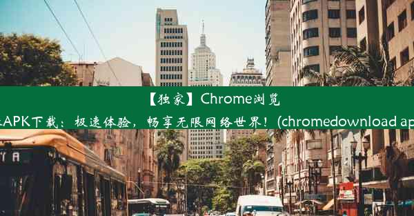 【独家】Chrome浏览器APK下载：极速体验，畅享无限网络世界！(chromedownload apk)