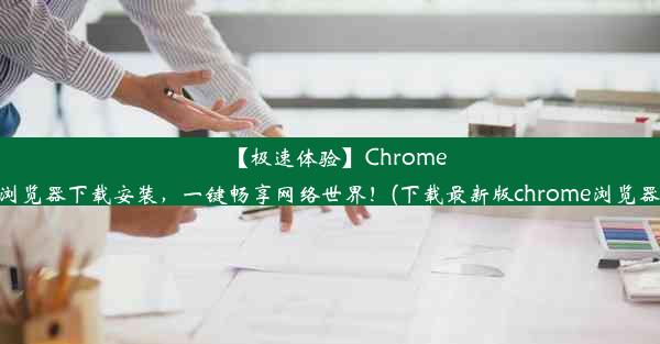 【极速体验】Chrome浏览器下载安装，一键畅享网络世界！(下载最新版chrome浏览器)