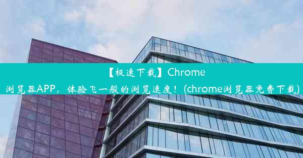 【极速下载】Chrome浏览器APP，体验飞一般的浏览速度！(chrome浏览器免费下载)