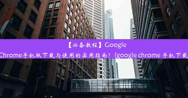 【必备教程】GoogleChrome手机版下载与使用的实用指南！(google chrome 手机下载)