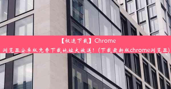 【极速下载】Chrome浏览器安卓版免费下载地址大放送！(下载最新版chrome浏览器)