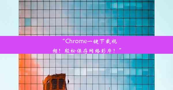 “Chrome一键下载视频！轻松保存网络影片！”